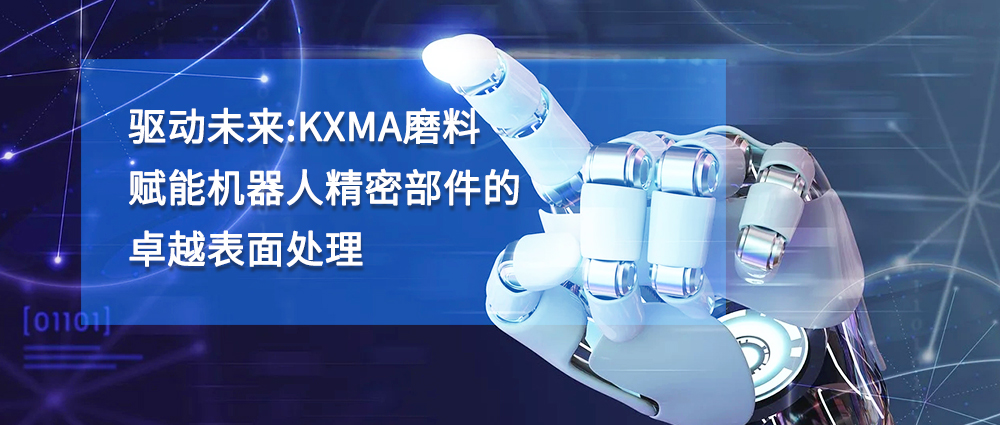 驅(qū)動未來：KXMA磨料賦能機器人精密部件的卓越表面處理